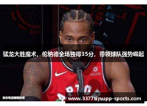 猛龙大胜魔术，伦纳德全场独得35分，带领球队强势崛起