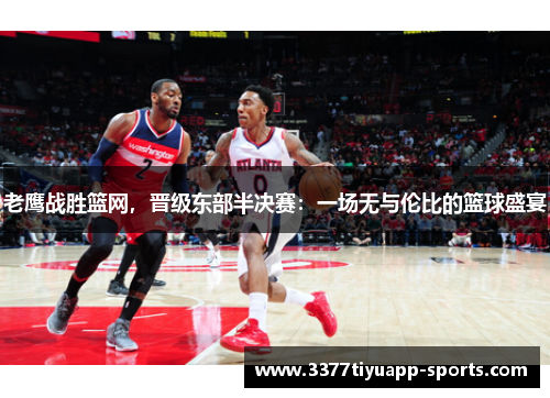 老鹰战胜篮网，晋级东部半决赛：一场无与伦比的篮球盛宴