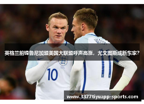 英格兰前锋鲁尼加盟美国大联盟呼声高涨，尤文图斯成新东家？