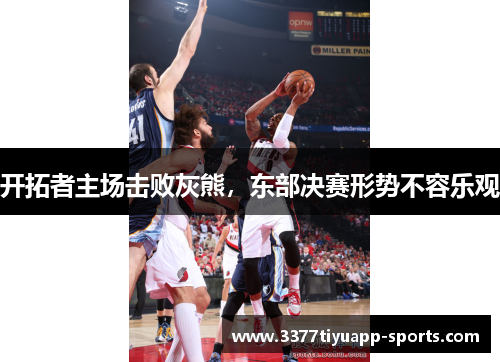 开拓者主场击败灰熊，东部决赛形势不容乐观
