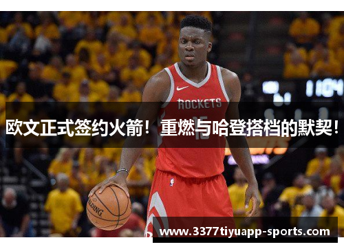 欧文正式签约火箭！重燃与哈登搭档的默契！