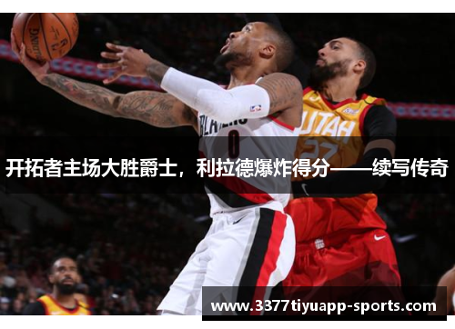 开拓者主场大胜爵士，利拉德爆炸得分——续写传奇