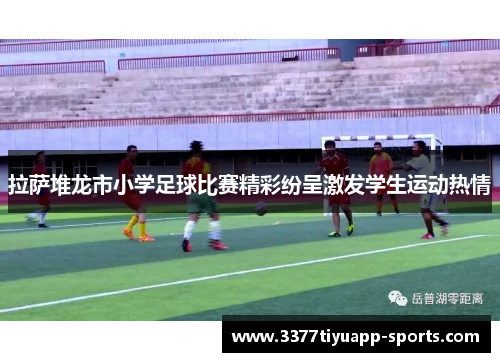 拉萨堆龙市小学足球比赛精彩纷呈激发学生运动热情