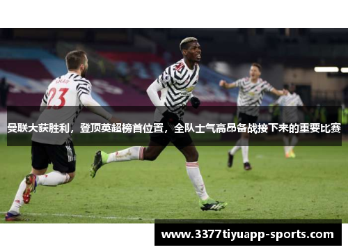 曼联大获胜利，登顶英超榜首位置，全队士气高昂备战接下来的重要比赛