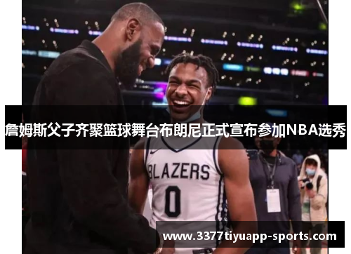 詹姆斯父子齐聚篮球舞台布朗尼正式宣布参加NBA选秀