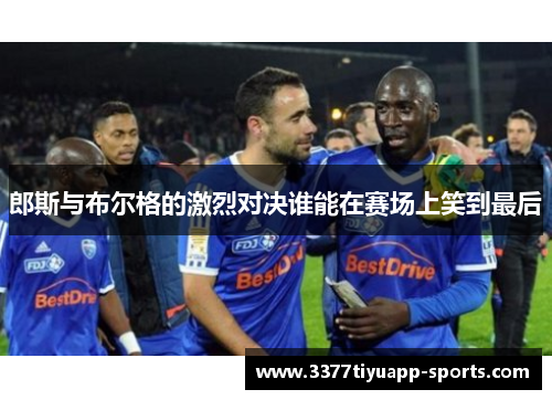 郎斯与布尔格的激烈对决谁能在赛场上笑到最后