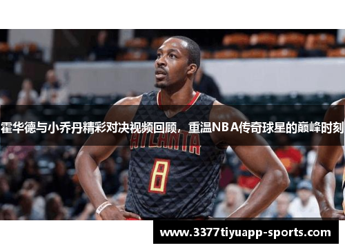 霍华德与小乔丹精彩对决视频回顾，重温NBA传奇球星的巅峰时刻